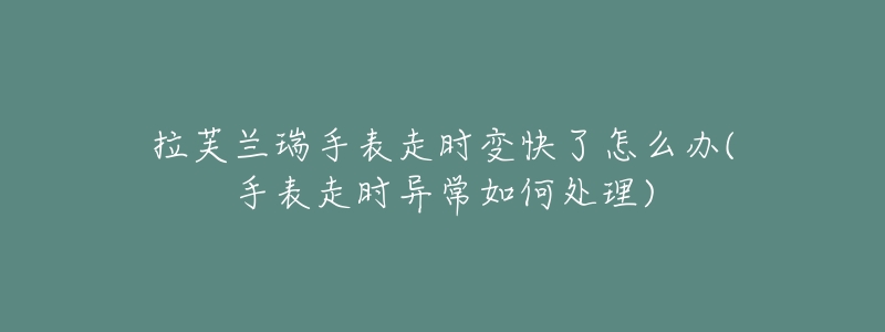 拉芙蘭瑞手表走時變快了怎么辦(手表走時異常如何處理)