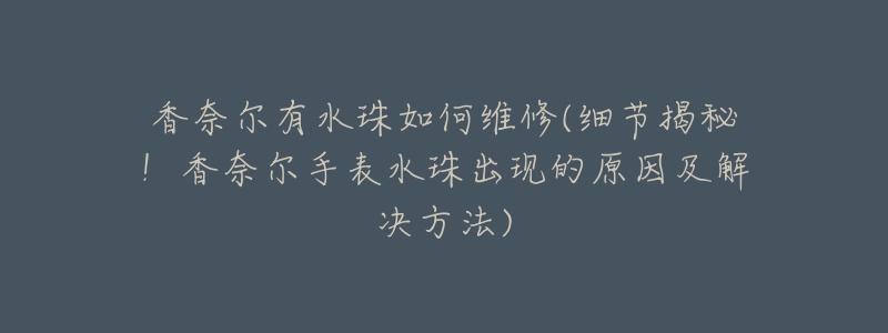 香奈爾有水珠如何維修(細(xì)節(jié)揭秘！香奈爾手表水珠出現(xiàn)的原因及解決方法)