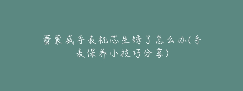 蕾蒙威手表機(jī)芯生銹了怎么辦(手表保養(yǎng)小技巧分享)