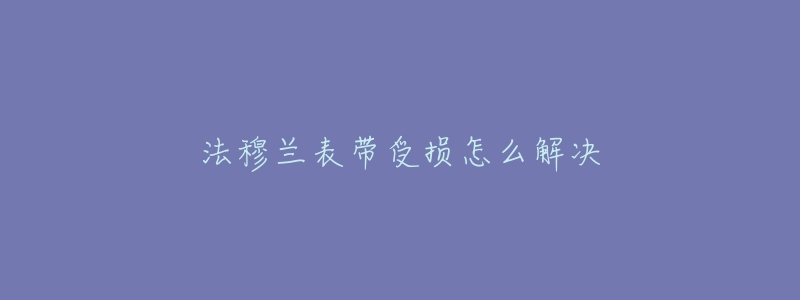 法穆蘭表帶受損怎么解決