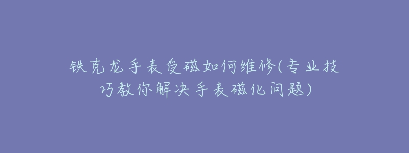 鐵克龍手表受磁如何維修(專業(yè)技巧教你解決手表磁化問(wèn)題)