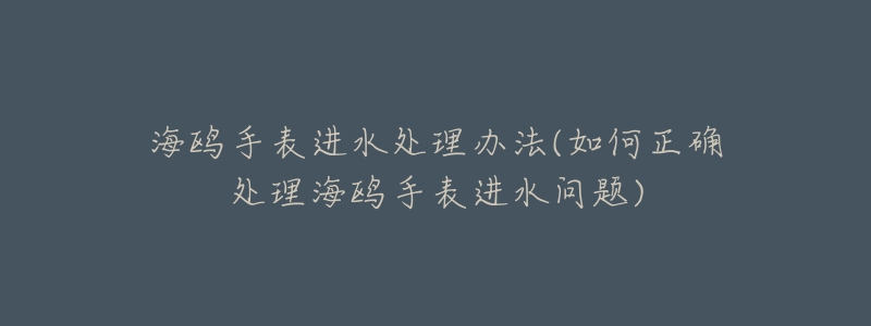 海鷗手表進(jìn)水處理辦法(如何正確處理海鷗手表進(jìn)水問(wèn)題)