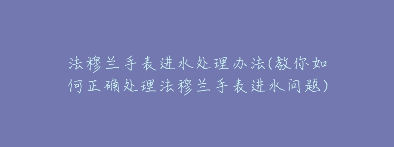 法穆蘭手表進水處理辦法(教你如何正確處理法穆蘭手表進水問題)