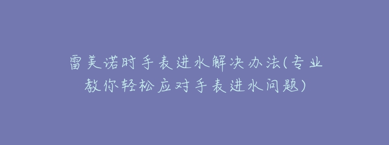 雷美諾時(shí)手表進(jìn)水解決辦法(專業(yè)教你輕松應(yīng)對(duì)手表進(jìn)水問(wèn)題)