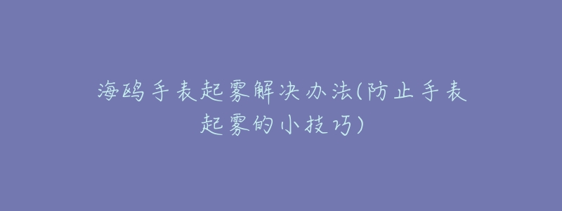 海鷗手表起霧解決辦法(防止手表起霧的小技巧)