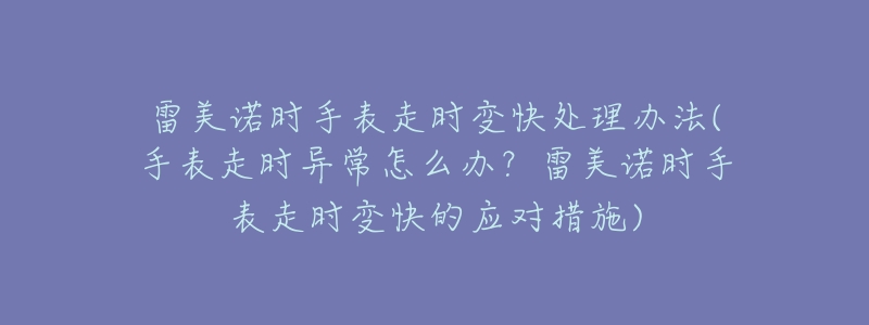 雷美諾時手表走時變快處理辦法(手表走時異常怎么辦？雷美諾時手表走時變快的應(yīng)對措施)