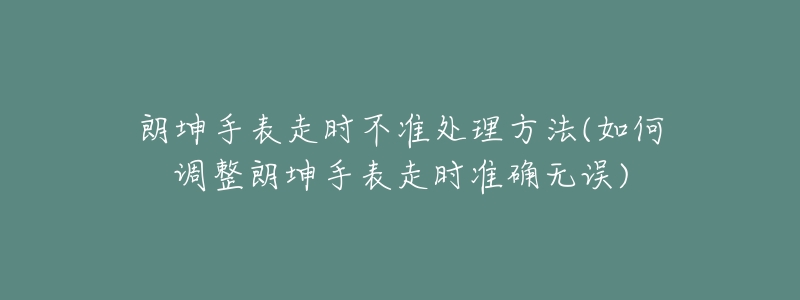 朗坤手表走時(shí)不準(zhǔn)處理方法(如何調(diào)整朗坤手表走時(shí)準(zhǔn)確無(wú)誤)