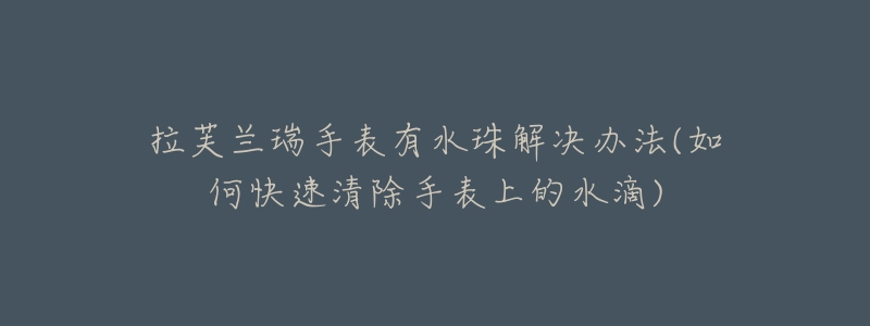 拉芙蘭瑞手表有水珠解決辦法(如何快速清除手表上的水滴)