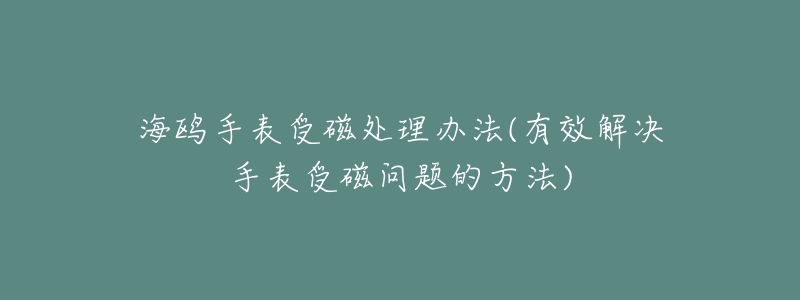 海鷗手表受磁處理辦法(有效解決手表受磁問題的方法)