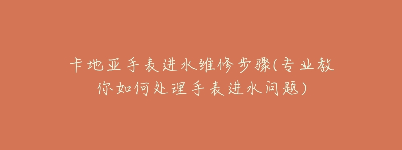 卡地亞手表進水維修步驟(專業(yè)教你如何處理手表進水問題)