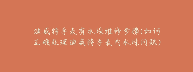 迪威特手表有水珠維修步驟(如何正確處理迪威特手表內(nèi)水珠問(wèn)題)