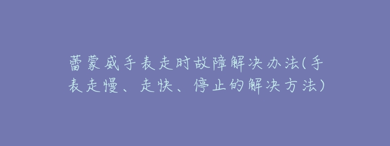 蕾蒙威手表走時(shí)故障解決辦法(手表走慢、走快、停止的解決方法)