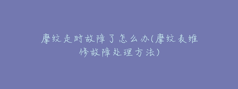 摩紋走時故障了怎么辦(摩紋表維修故障處理方法)