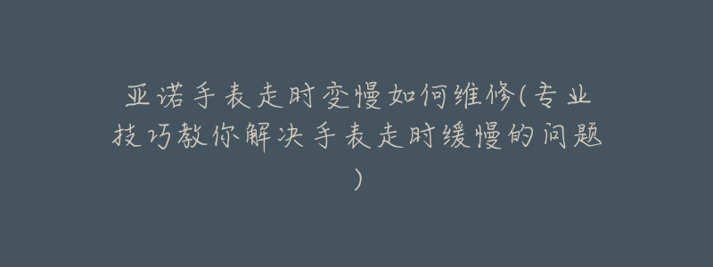 亞諾手表走時(shí)變慢如何維修(專業(yè)技巧教你解決手表走時(shí)緩慢的問題)