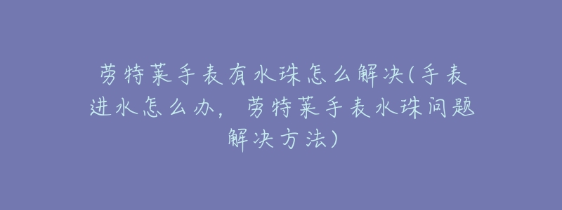 勞特萊手表有水珠怎么解決(手表進(jìn)水怎么辦，勞特萊手表水珠問題解決方法)