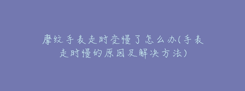 摩紋手表走時變慢了怎么辦(手表走時慢的原因及解決方法)