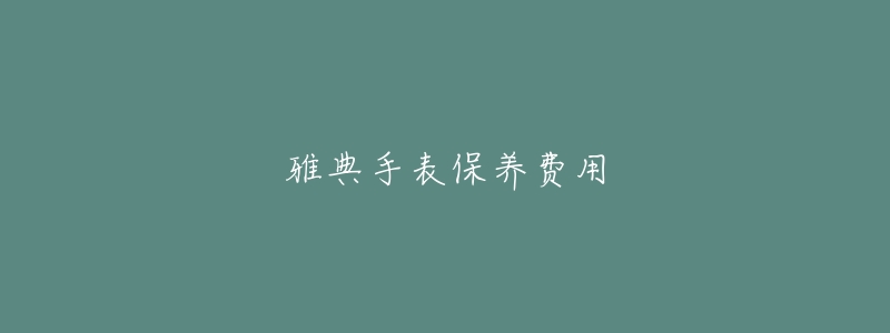 雅典手表保養(yǎng)費用