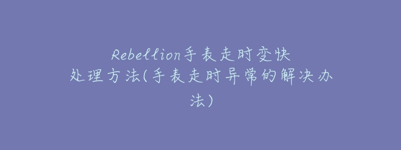 Rebellion手表走時變快處理方法(手表走時異常的解決辦法)