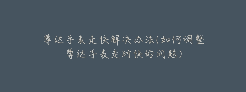 尊達(dá)手表走快解決辦法(如何調(diào)整尊達(dá)手表走時(shí)快的問(wèn)題)