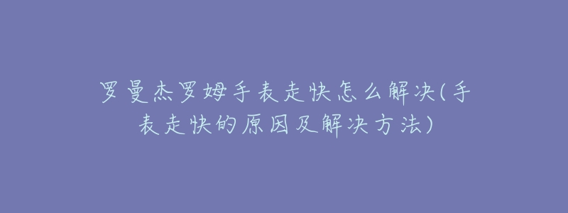 羅曼杰羅姆手表走快怎么解決(手表走快的原因及解決方法)