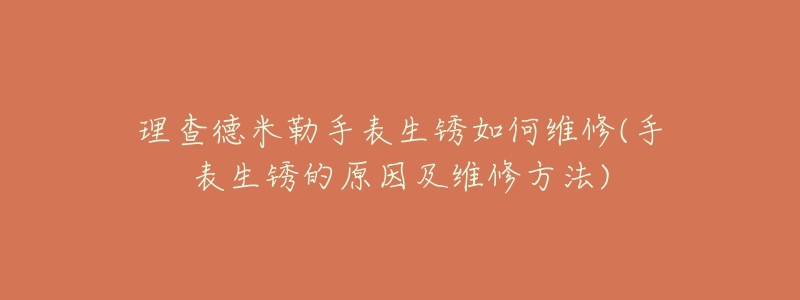 理查德米勒手表生銹如何維修(手表生銹的原因及維修方法)