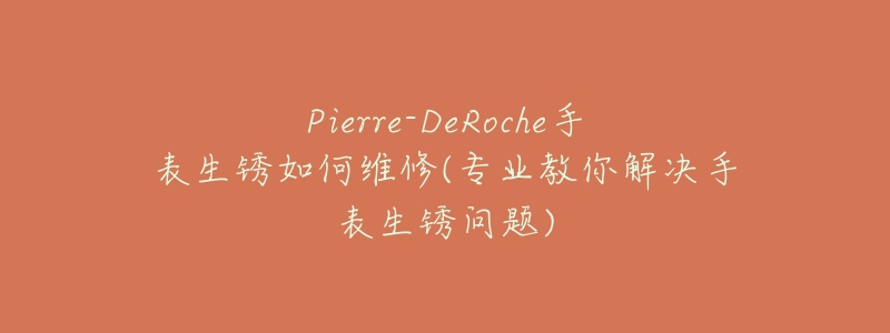 Pierre-DeRoche手表生銹如何維修(專業(yè)教你解決手表生銹問題)