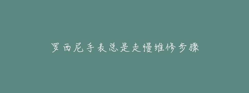 羅西尼手表總是走慢維修步驟