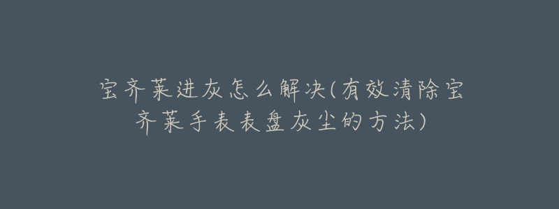 寶齊萊進(jìn)灰怎么解決(有效清除寶齊萊手表表盤灰塵的方法)