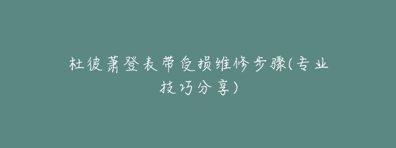 杜彼蕭登表帶受損維修步驟(專業(yè)技巧分享)