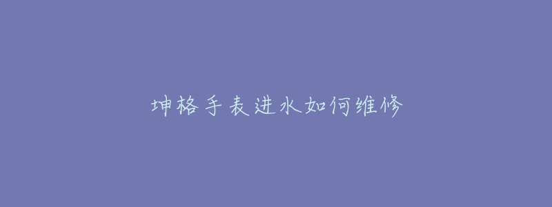 坤格手表進(jìn)水如何維修