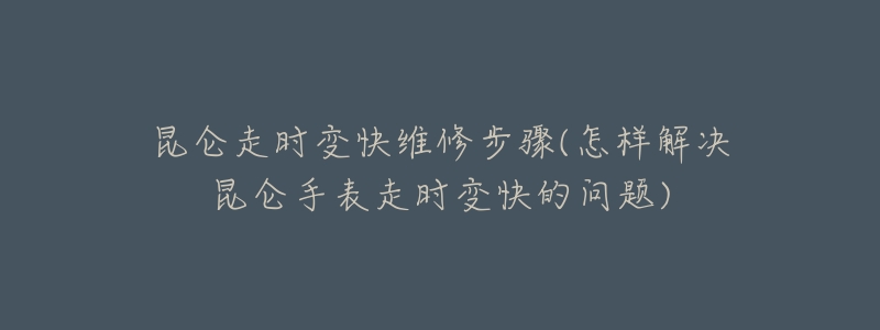 昆侖走時(shí)變快維修步驟(怎樣解決昆侖手表走時(shí)變快的問(wèn)題)