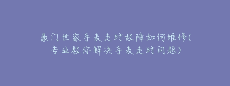 豪門(mén)世家手表走時(shí)故障如何維修(專(zhuān)業(yè)教你解決手表走時(shí)問(wèn)題)