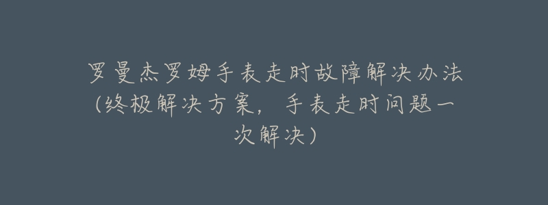 羅曼杰羅姆手表走時故障解決辦法(終極解決方案，手表走時問題一次解決)