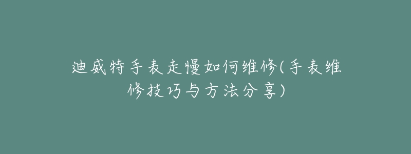 迪威特手表走慢如何維修(手表維修技巧與方法分享)