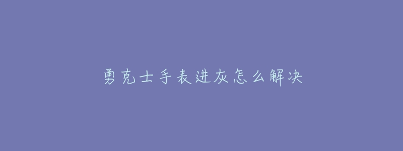 勇克士手表進(jìn)灰怎么解決