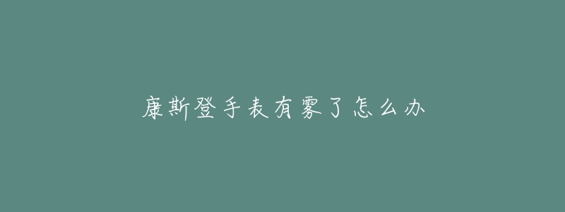 康斯登手表有霧了怎么辦