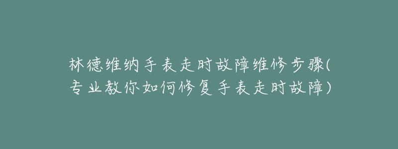 林德維納手表走時(shí)故障維修步驟(專業(yè)教你如何修復(fù)手表走時(shí)故障)