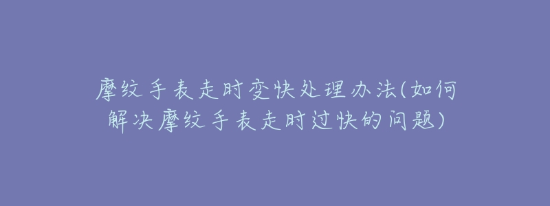 摩紋手表走時變快處理辦法(如何解決摩紋手表走時過快的問題)