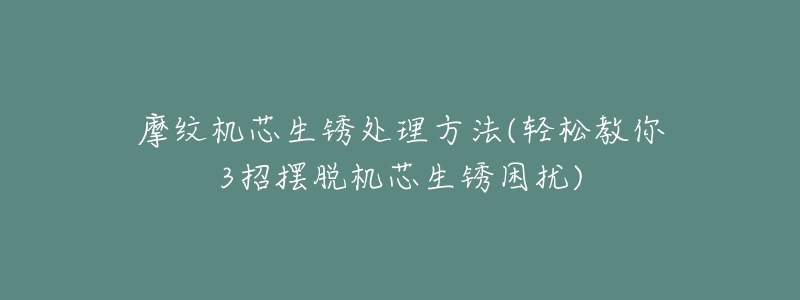 摩紋機芯生銹處理方法(輕松教你3招擺脫機芯生銹困擾)