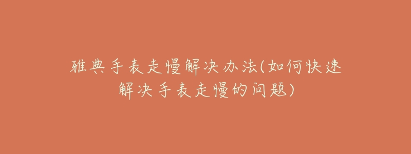 雅典手表走慢解決辦法(如何快速解決手表走慢的問題)