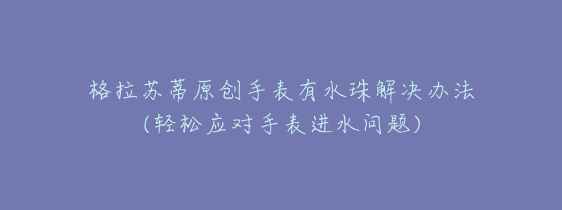 格拉蘇蒂原創(chuàng)手表有水珠解決辦法(輕松應(yīng)對(duì)手表進(jìn)水問(wèn)題)