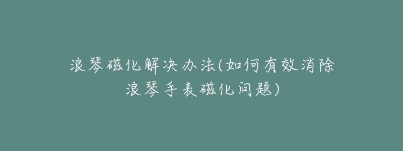 浪琴磁化解決辦法(如何有效消除浪琴手表磁化問題)