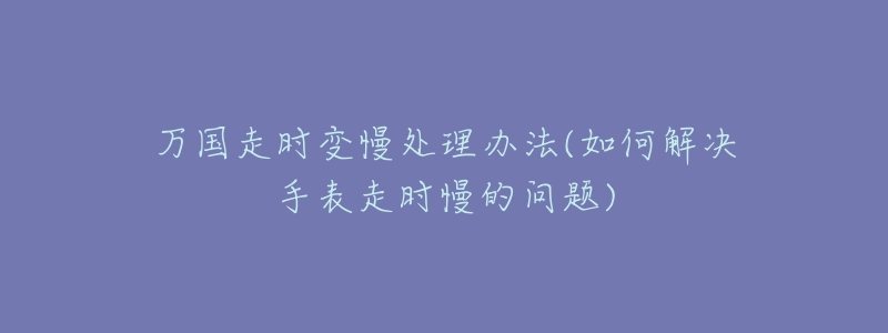 萬國走時變慢處理辦法(如何解決手表走時慢的問題)