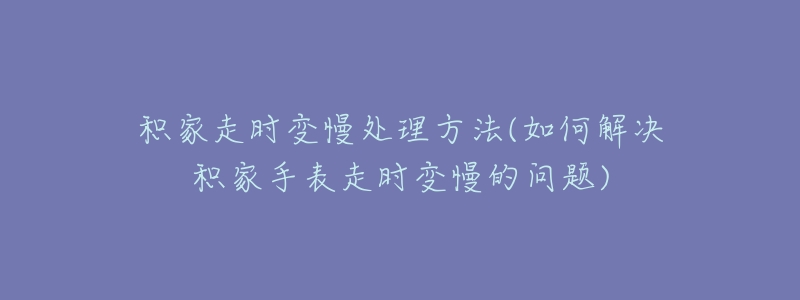 積家走時(shí)變慢處理方法(如何解決積家手表走時(shí)變慢的問題)