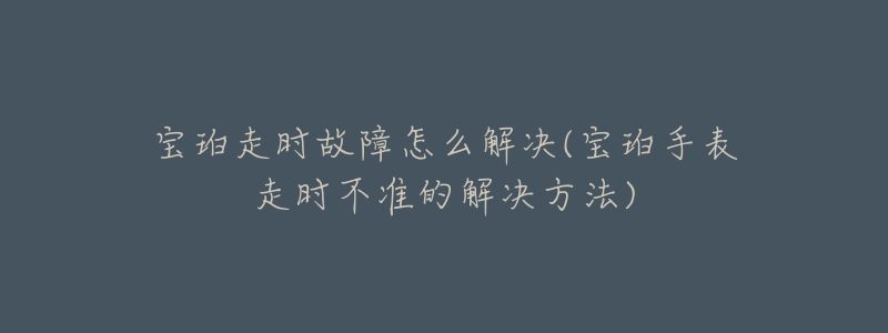 寶珀走時故障怎么解決(寶珀手表走時不準(zhǔn)的解決方法)