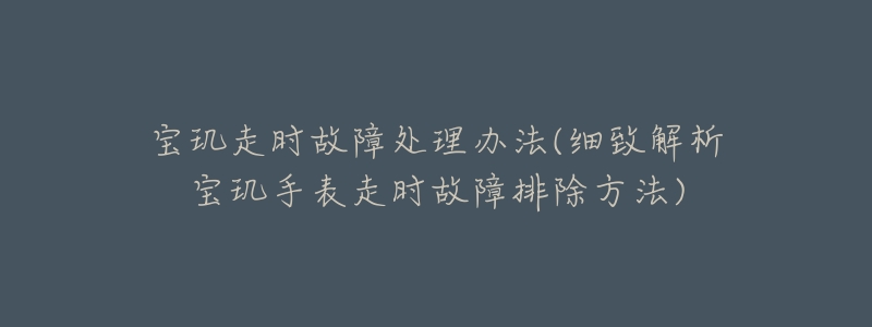 寶璣走時(shí)故障處理辦法(細(xì)致解析寶璣手表走時(shí)故障排除方法)