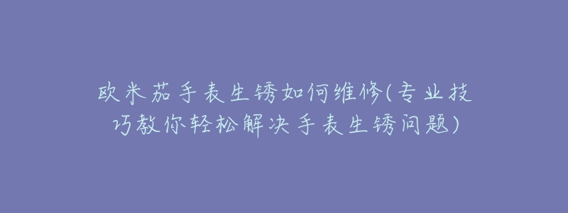 歐米茄手表生銹如何維修(專(zhuān)業(yè)技巧教你輕松解決手表生銹問(wèn)題)