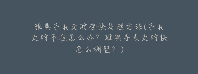 雅典手表走時變快處理方法(手表走時不準(zhǔn)怎么辦？雅典手表走時快怎么調(diào)整？)