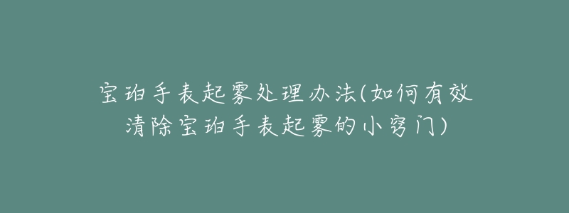 寶珀手表起霧處理辦法(如何有效清除寶珀手表起霧的小竅門)