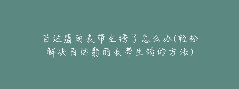 百達(dá)翡麗表帶生銹了怎么辦(輕松解決百達(dá)翡麗表帶生銹的方法)